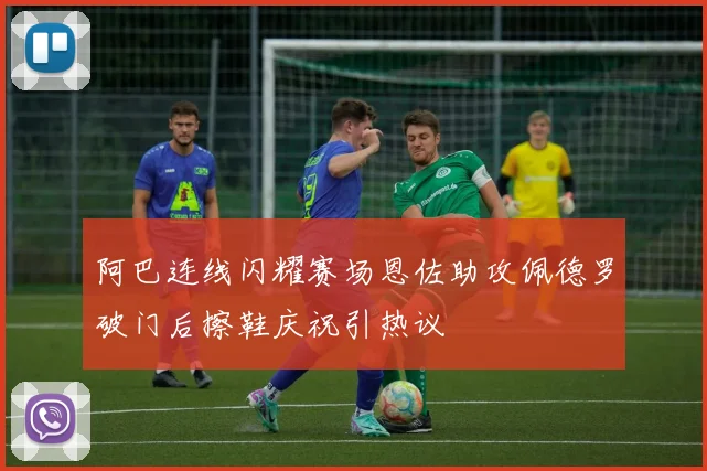 阿巴连线闪耀赛场恩佐助攻佩德罗破门后擦鞋庆祝引热议