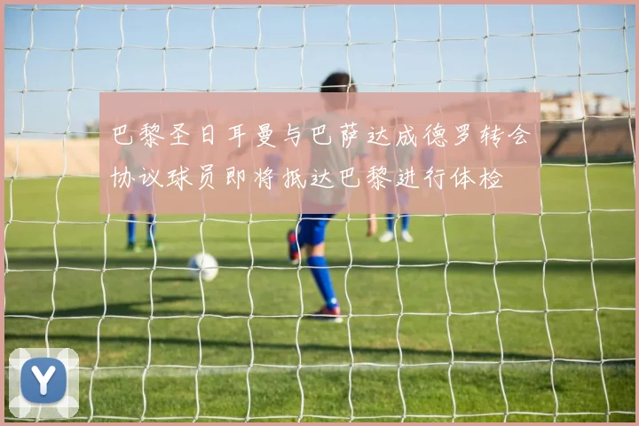 巴黎圣日耳曼与巴萨达成德罗转会协议球员即将抵达巴黎进行体检