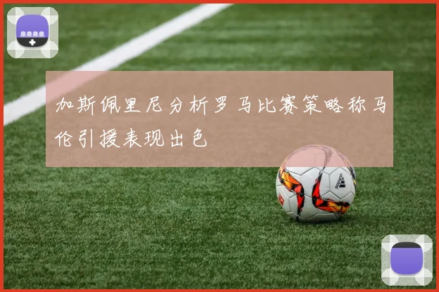 加斯佩里尼分析罗马比赛策略称马伦引援表现出色