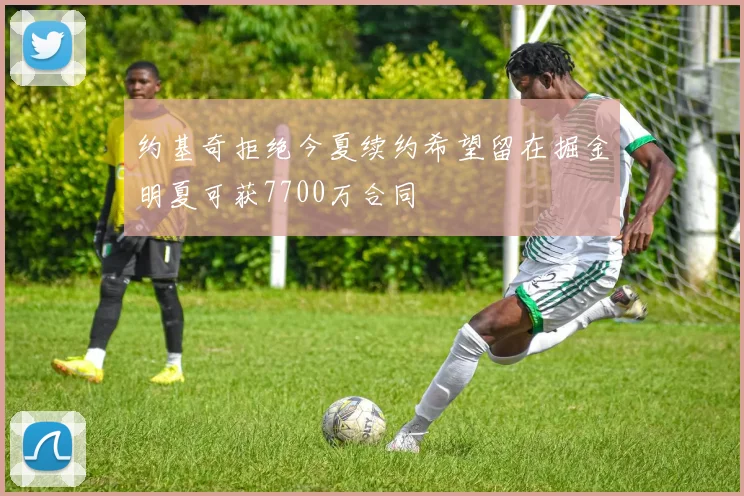 约基奇拒绝今夏续约希望留在掘金明夏可获7700万合同