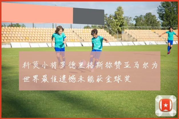科莫小将罗德里格斯称赞亚马尔为世界最佳遗憾未能获金球奖