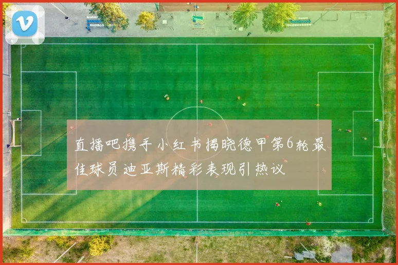 直播吧携手小红书揭晓德甲第6轮最佳球员迪亚斯精彩表现引热议