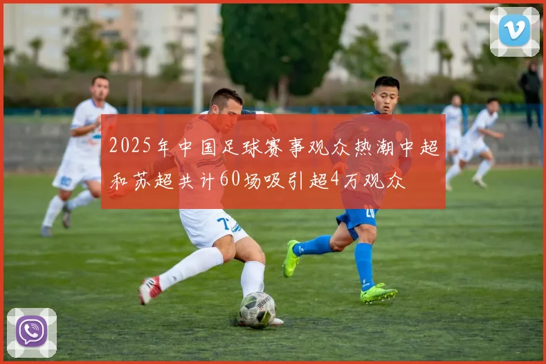 2025年中国足球赛事观众热潮中超和苏超共计60场吸引超4万观众