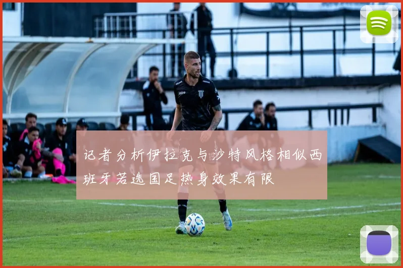 记者分析伊拉克与沙特风格相似西班牙若选国足热身效果有限