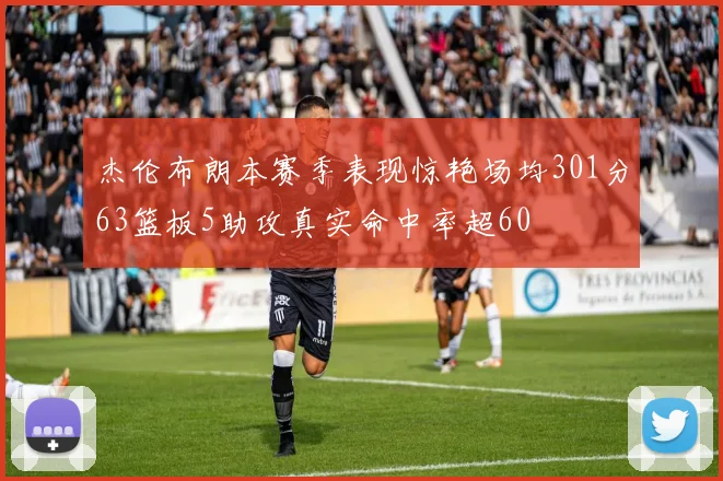 杰伦布朗本赛季表现惊艳场均301分63篮板5助攻真实命中率超60