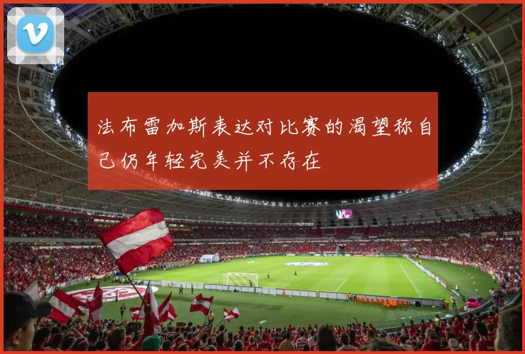 法布雷加斯表达对比赛的渴望称自己仍年轻完美并不存在