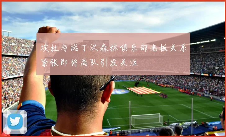 埃杜与诺丁汉森林俱乐部老板关系紧张即将离队引发关注