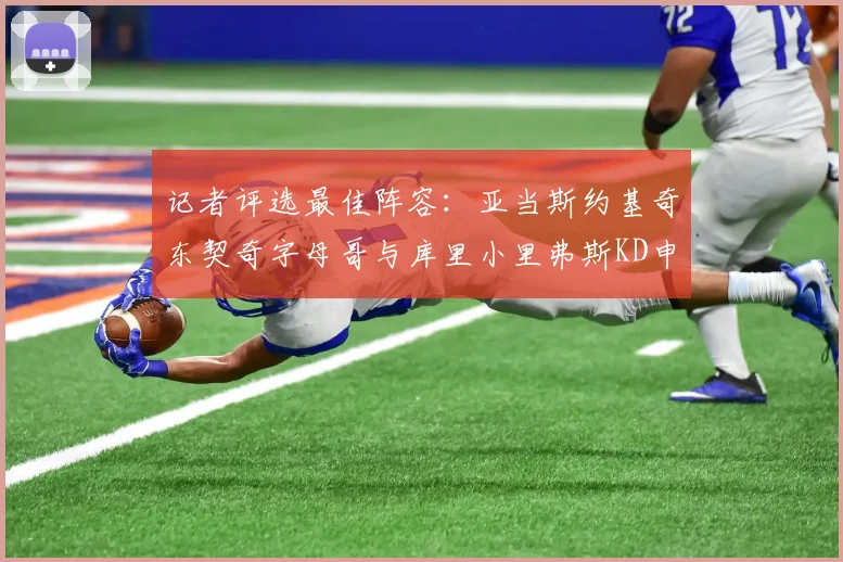 记者评选最佳阵容：亚当斯约基奇东契奇字母哥与库里小里弗斯KD申京入围三阵