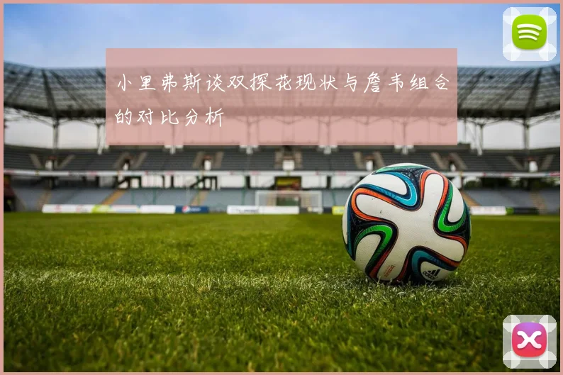 小里弗斯谈双探花现状与詹韦组合的对比分析
