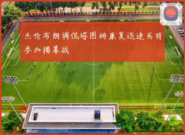 杰伦布朗调侃塔图姆康复迅速或将参加揭幕战