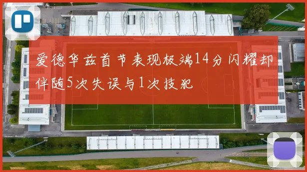 爱德华兹首节表现极端14分闪耀却伴随5次失误与1次技犯