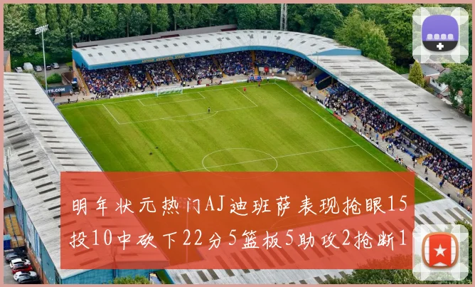 明年状元热门AJ迪班萨表现抢眼15投10中砍下22分5篮板5助攻2抢断1盖帽