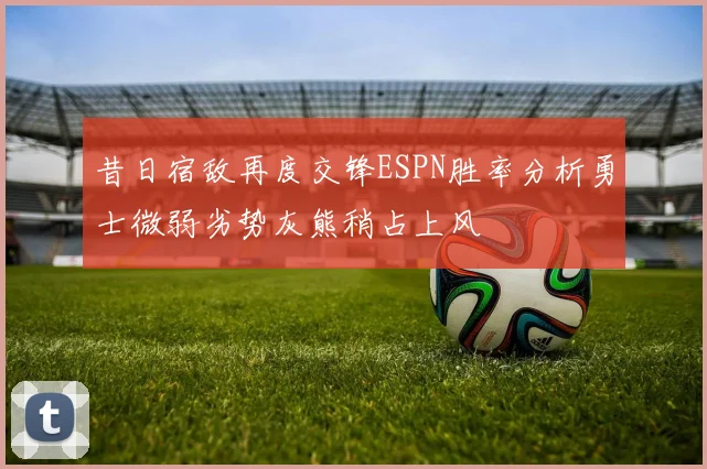 昔日宿敌再度交锋ESPN胜率分析勇士微弱劣势灰熊稍占上风
