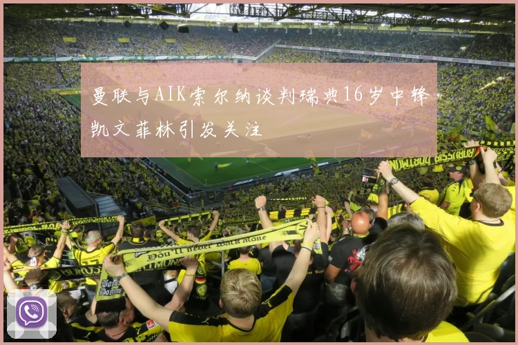 曼联与AIK索尔纳谈判瑞典16岁中锋凯文菲林引发关注