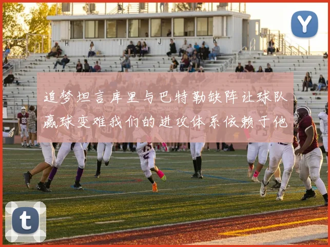 追梦坦言库里与巴特勒缺阵让球队赢球变难我们的进攻体系依赖于他们的发挥
