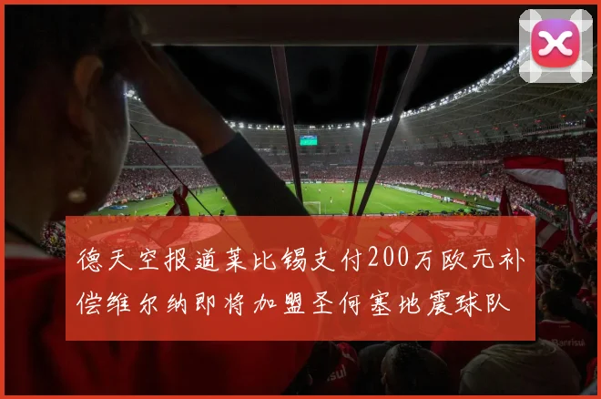 德天空报道莱比锡支付200万欧元补偿维尔纳即将加盟圣何塞地震球队