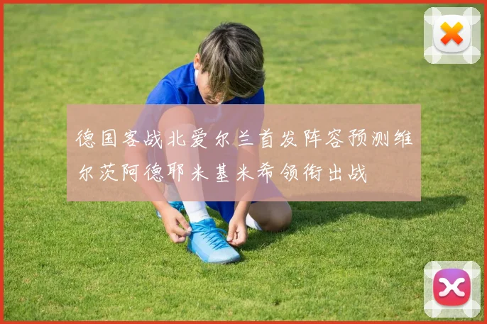 德国客战北爱尔兰首发阵容预测维尔茨阿德耶米基米希领衔出战