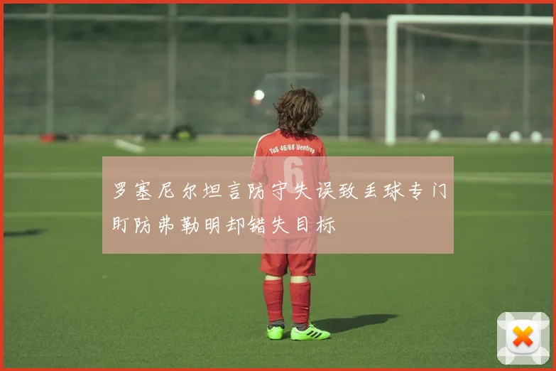 罗塞尼尔坦言防守失误致丢球专门盯防弗勒明却错失目标