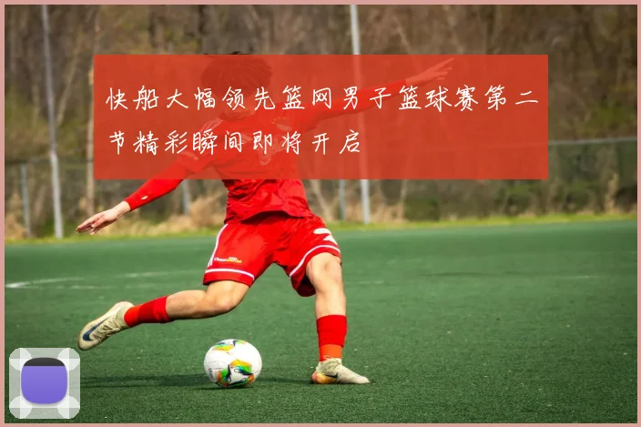 快船大幅领先篮网男子篮球赛第二节精彩瞬间即将开启