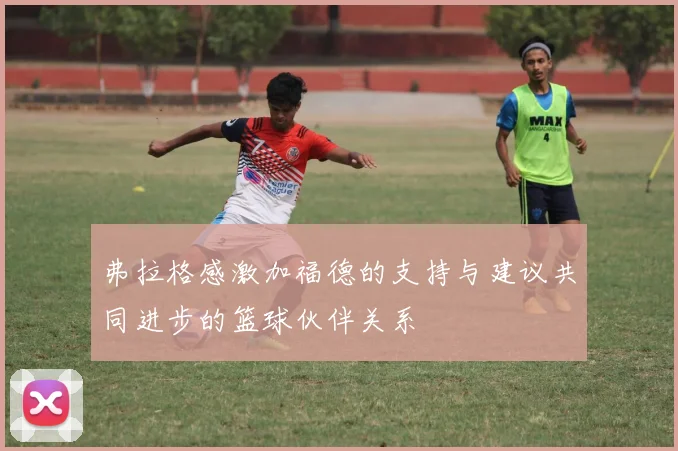 弗拉格感激加福德的支持与建议共同进步的篮球伙伴关系