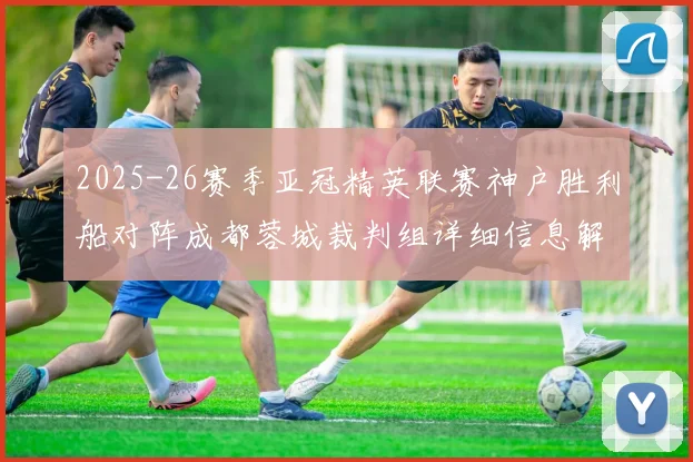 2025-26赛季亚冠精英联赛神户胜利船对阵成都蓉城裁判组详细信息解析