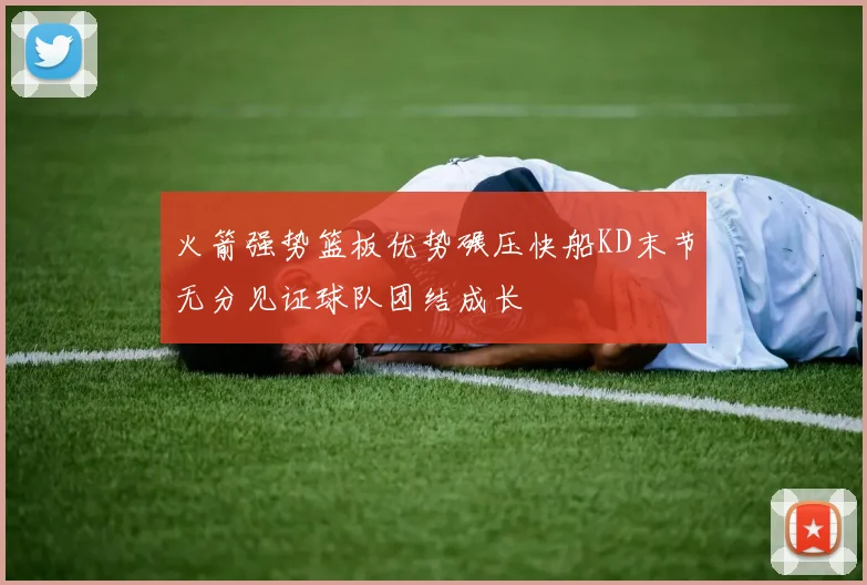 火箭强势篮板优势碾压快船KD末节无分见证球队团结成长