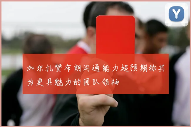 加尔扎赞布朗沟通能力超预期称其为更具魅力的团队领袖
