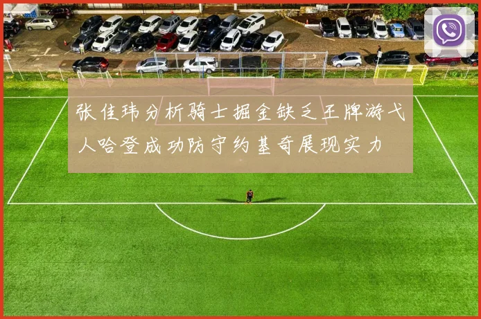 张佳玮分析骑士掘金缺乏王牌游弋人哈登成功防守约基奇展现实力