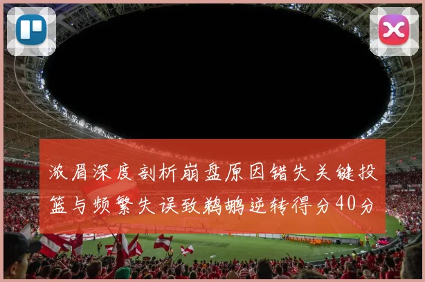 浓眉深度剖析崩盘原因错失关键投篮与频繁失误致鹈鹕逆转得分40分