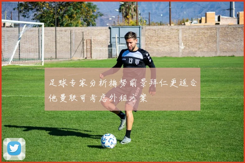足球专家分析梅努前景拜仁更适合他曼联可考虑外租方案