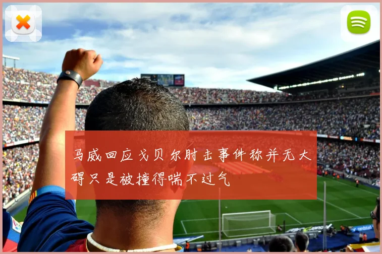 马威回应戈贝尔肘击事件称并无大碍只是被撞得喘不过气
