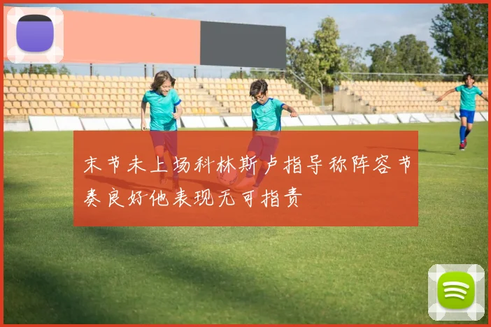末节未上场科林斯卢指导称阵容节奏良好他表现无可指责