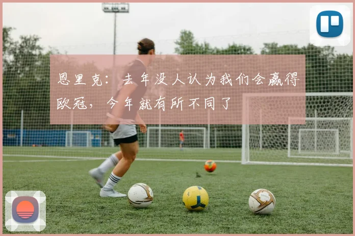 恩里克：去年没人认为我们会赢得欧冠，今年就有所不同了