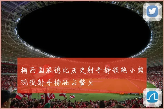 梅西国家德比历史射手榜领跑小熊现役射手榜独占鳌头