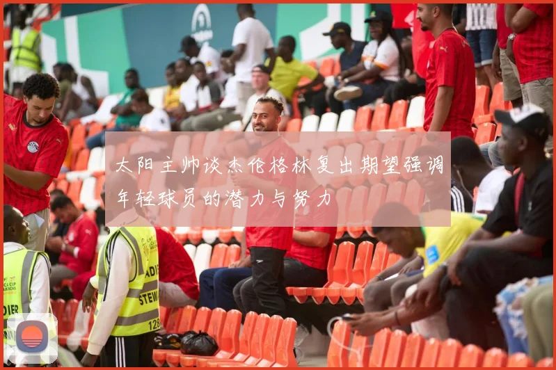 太阳主帅谈杰伦格林复出期望强调年轻球员的潜力与努力
