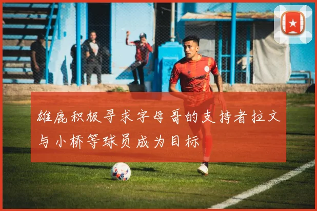 雄鹿积极寻求字母哥的支持者拉文与小桥等球员成为目标