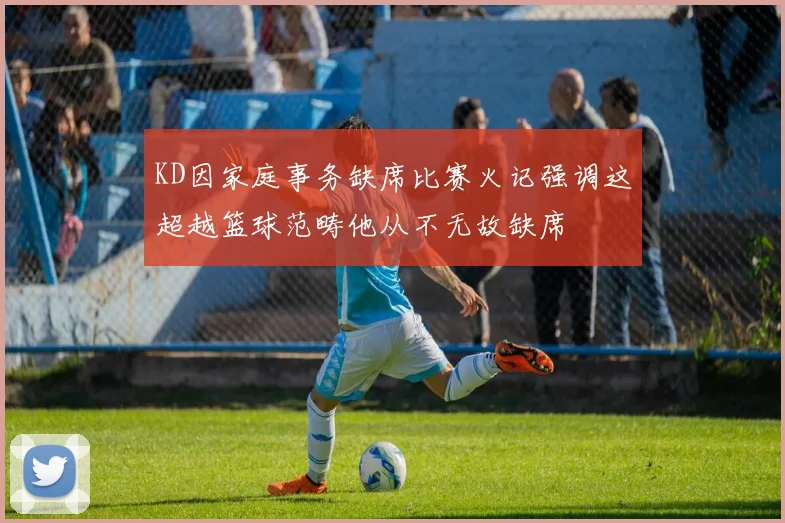 KD因家庭事务缺席比赛火记强调这超越篮球范畴他从不无故缺席